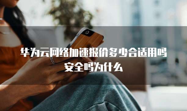 华为云网络加速报价多少合适用吗安全吗为什么
