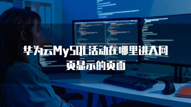 华为云MySQL活动在哪里进入网页显示的页面