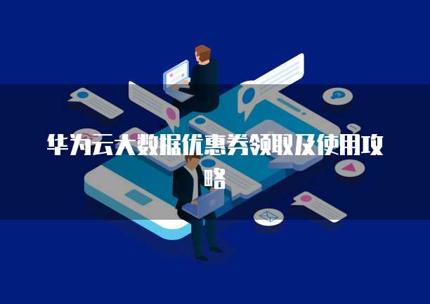 华为云大数据优惠券领取及使用攻略