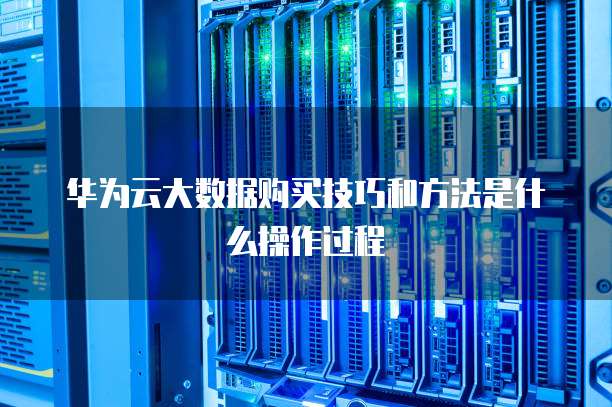 华为云大数据购买技巧和方法是什么操作过程