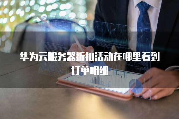 华为云服务器折扣活动在哪里看到订单明细