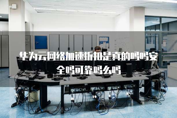 华为云网络加速折扣是真的吗吗安全吗可靠吗么吗