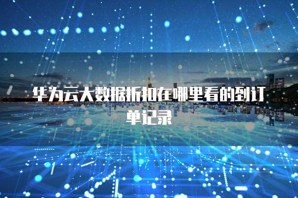 华为云大数据折扣在哪里看的到订单记录
