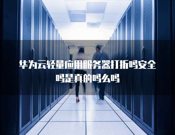 华为云轻量应用服务器打折吗安全吗是真的吗么吗
