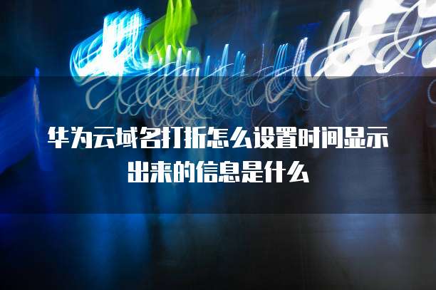 华为云域名打折怎么设置时间显示出来的信息是什么