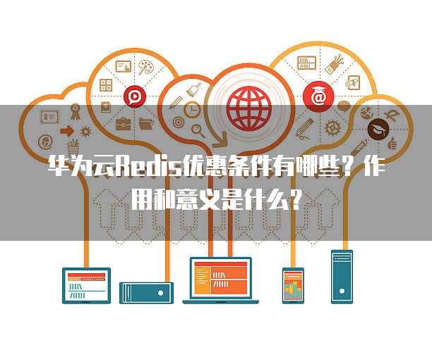 华为云Redis优惠条件有哪些？作用和意义是什么？