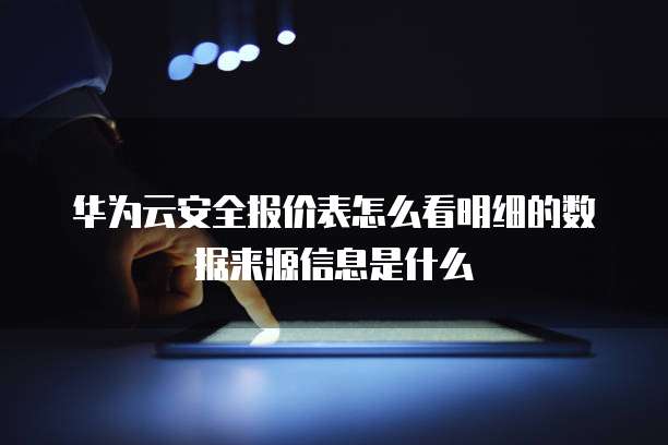华为云安全报价表怎么看明细的数据来源信息是什么