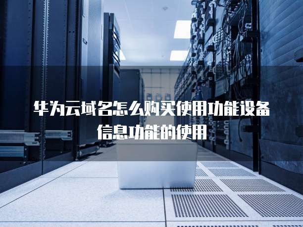 华为云域名怎么购买使用功能设备信息功能的使用