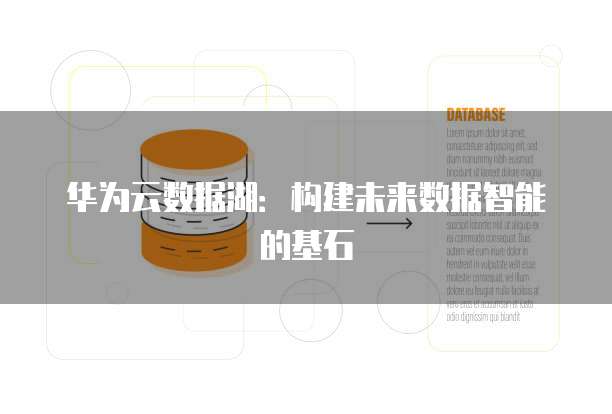 华为云数据湖:构建未来数据智能的基石