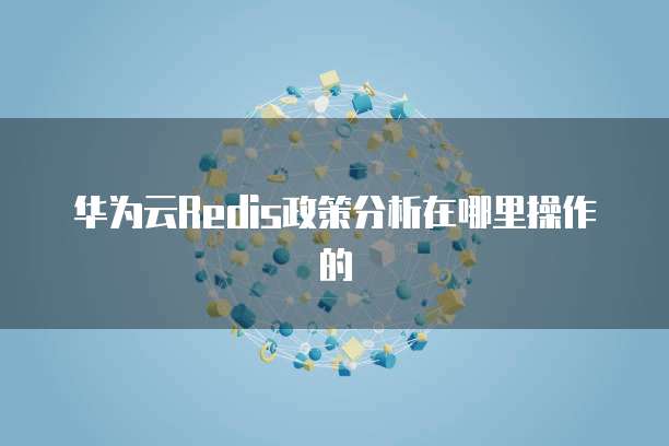 华为云Redis政策分析在哪里操作的
