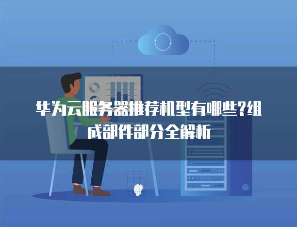 华为云服务器推荐机型有哪些?组成部件部分全解析