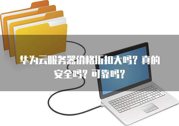 华为云服务器价格折扣大吗?真的安全吗?可靠吗?