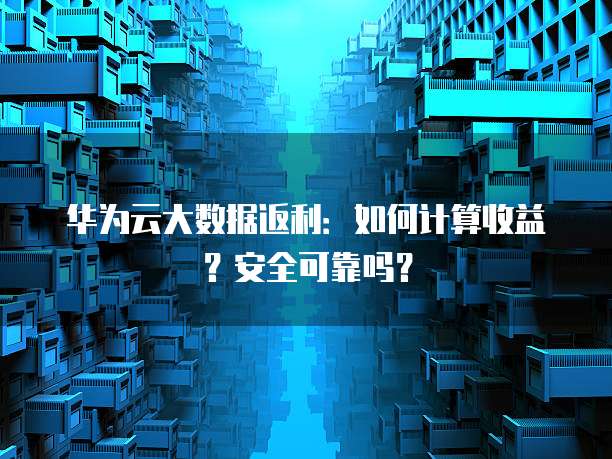 华为云大数据返利:如何计算收益?安全可靠吗?