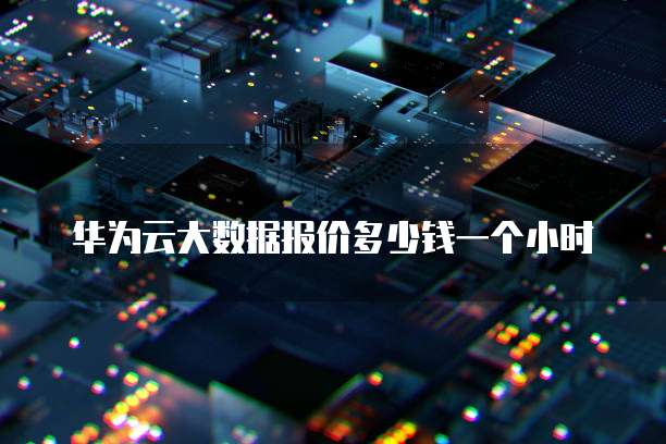 华为云大数据报价多少钱一个小时