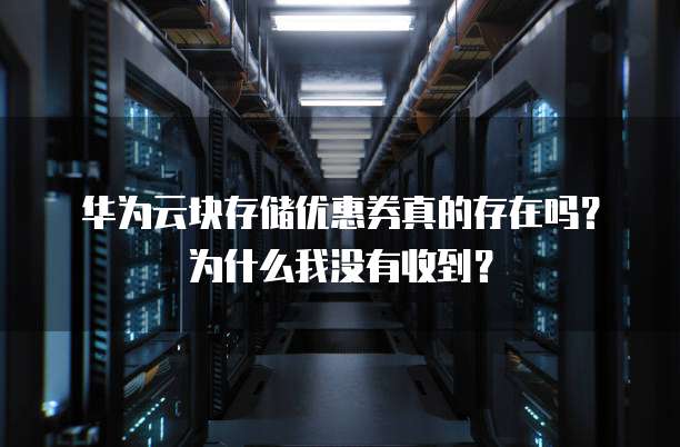 华为云块存储优惠券真的存在吗?为什么我没有收到?