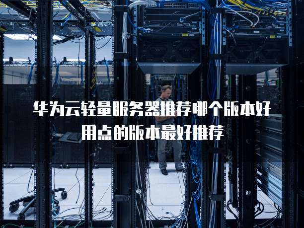 华为云轻量服务器推荐哪个版本好用点的版本最好推荐