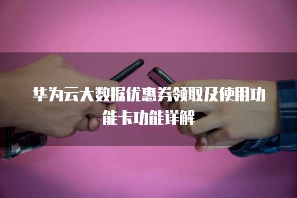 华为云大数据优惠券领取及使用功能卡功能详解