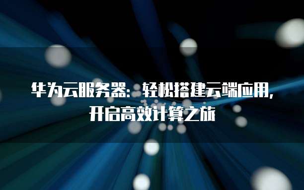 华为云服务器：轻松搭建云端应用，开启高效计算之旅