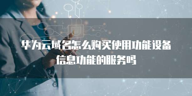 华为云域名怎么购买使用功能设备信息功能的服务吗