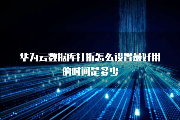 华为云数据库打折怎么设置最好用的时间是多少