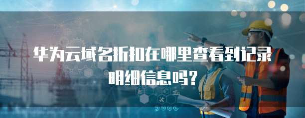 华为云域名折扣在哪里查看到记录明细信息吗?