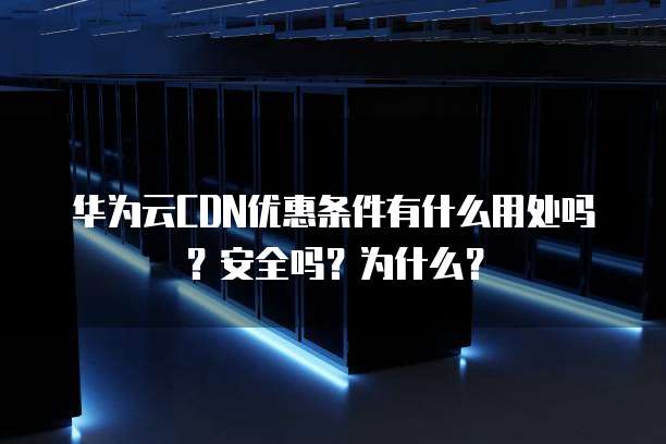 华为云CDN优惠条件有什么用处吗？安全吗？为什么？