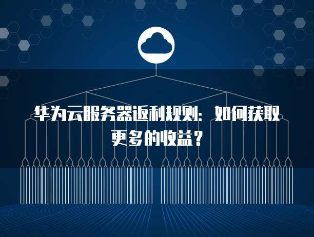 华为云服务器返利规则：如何获取更多的收益？