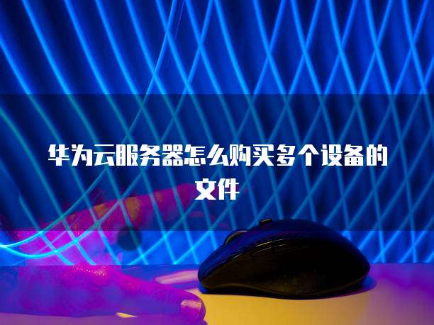 华为云服务器怎么购买多个设备的文件
