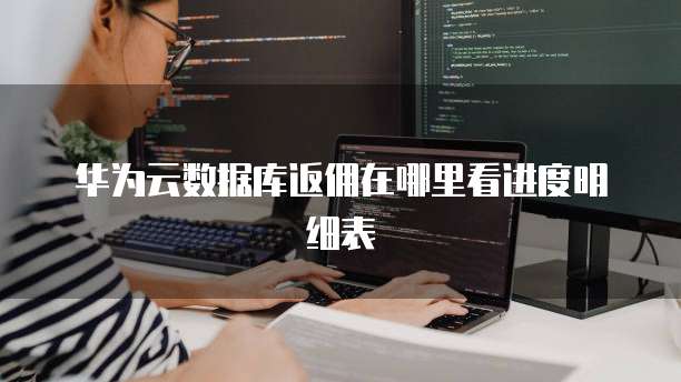 华为云数据库返佣在哪里看进度明细表