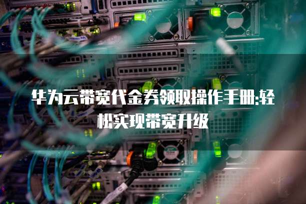 华为云带宽代金券领取操作手册:轻松实现带宽升级