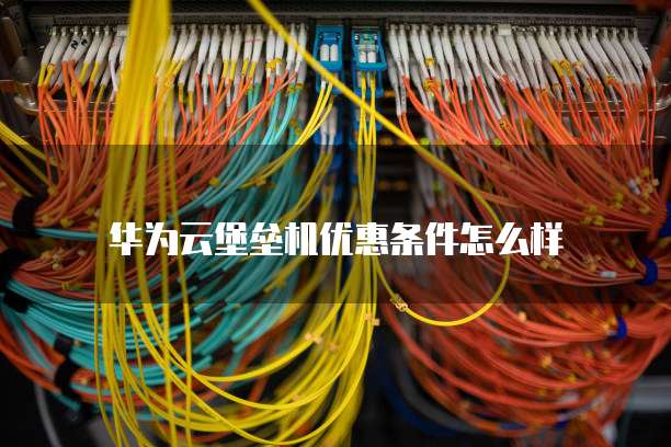 华为云堡垒机优惠条件怎么样