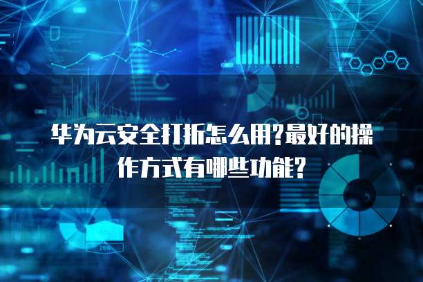 华为云安全打折怎么用?最好的操作方式有哪些功能?