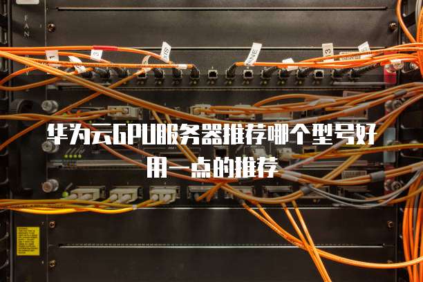 华为云GPU服务器推荐哪个型号好用一点的推荐