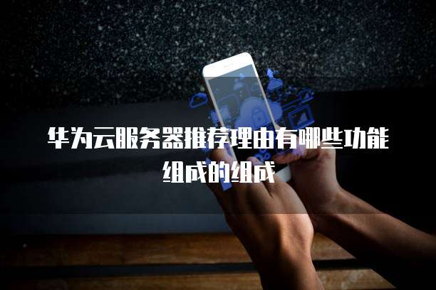 华为云服务器推荐理由有哪些功能组成的组成