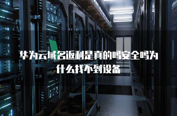 华为云域名返利是真的吗安全吗为什么找不到设备