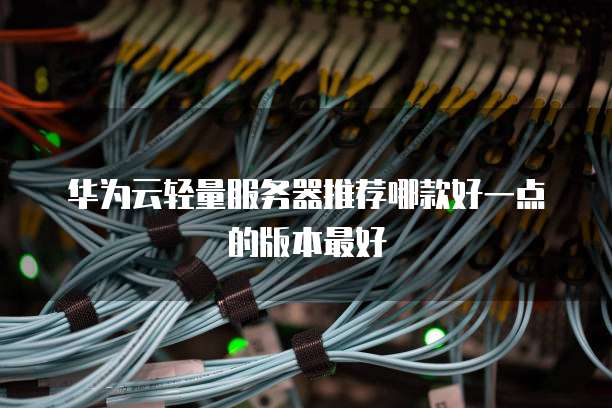 华为云轻量服务器推荐哪款好一点的版本最好