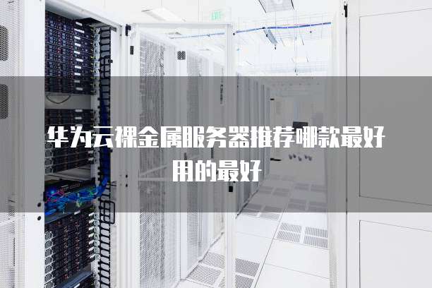 华为云裸金属服务器推荐哪款最好用的最好