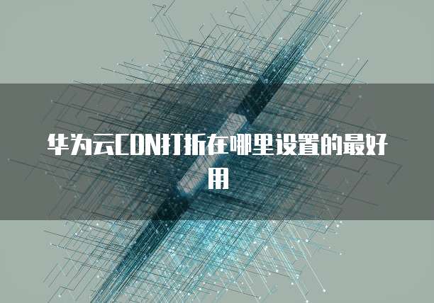 华为云CDN打折在哪里设置的最好用