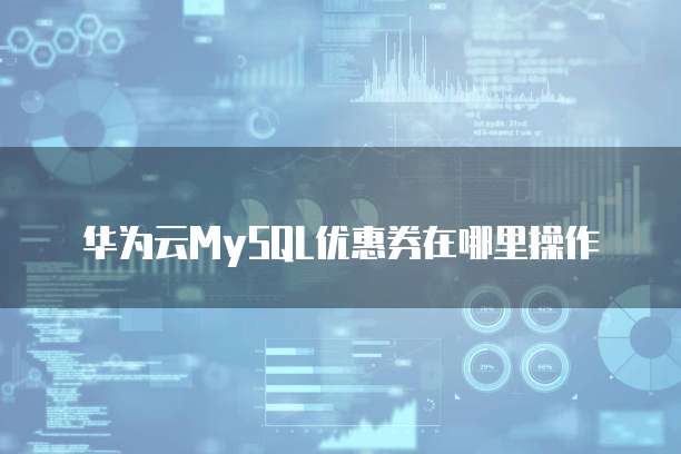华为云MySQL优惠券在哪里操作