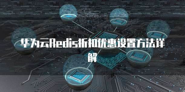 华为云Redis折扣优惠设置方法详解