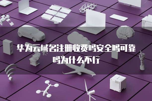 华为云域名注册收费吗安全吗可靠吗为什么不行