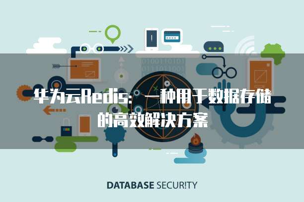 华为云Redis:一种用于数据存储的高效解决方案