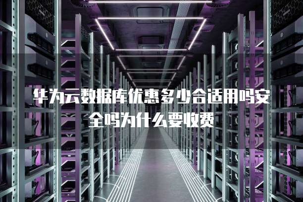 华为云数据库优惠多少合适用吗安全吗为什么要收费