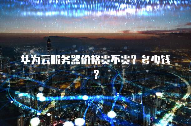 华为云服务器价格贵不贵?多少钱?