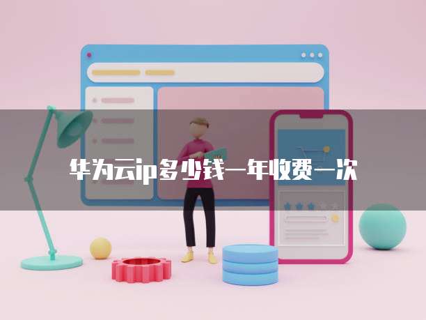 华为云ip多少钱一年收费一次