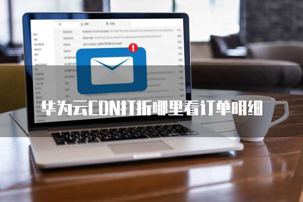 华为云CDN打折哪里看订单明细