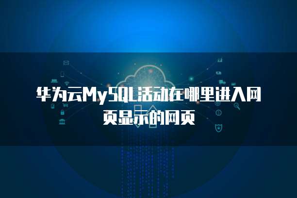 华为云MySQL活动在哪里进入网页显示的网页