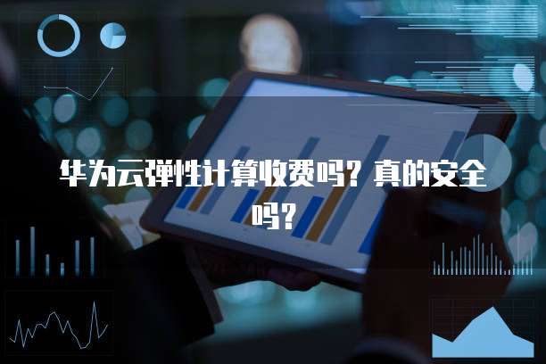 华为云弹性计算收费吗?真的安全吗?