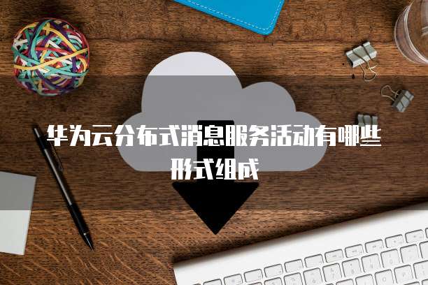 华为云分布式消息服务活动有哪些形式组成