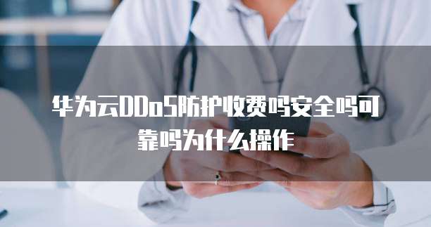 华为云DDoS防护收费吗安全吗可靠吗为什么操作